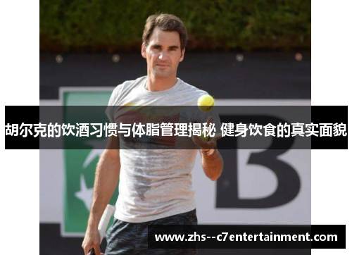 胡尔克的饮酒习惯与体脂管理揭秘 健身饮食的真实面貌 胡尔克的饮酒习惯与体脂管理揭秘 健身饮食的真实面貌