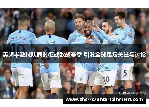 英超半数球队同时征战欧战赛季 引发全球足坛关注与讨论