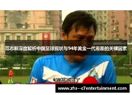 范志毅深度解析中国足球现状与94年黄金一代差距的关键因素