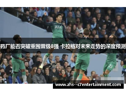 药厂能否突破重围晋级8强 卡拉格对未来走势的深度预测 药厂能否突破重围晋级8强 卡拉格对未来走势的深度预测