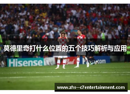 莫德里奇打什么位置的五个技巧解析与应用