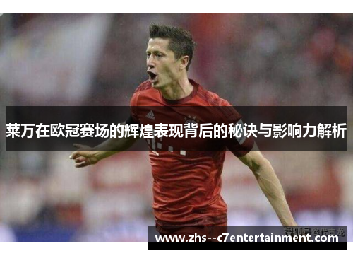 莱万在欧冠赛场的辉煌表现背后的秘诀与影响力解析 莱万在欧冠赛场的辉煌表现背后的秘诀与影响力解析