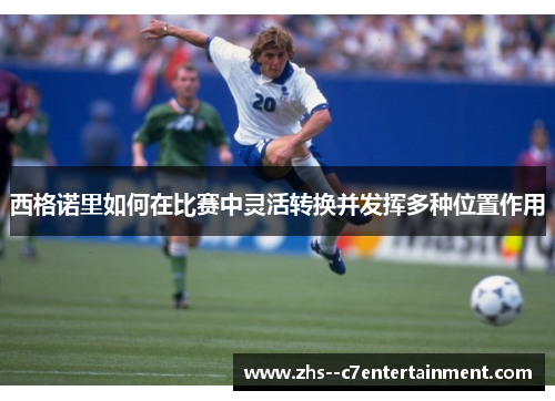 西格诺里如何在比赛中灵活转换并发挥多种位置作用