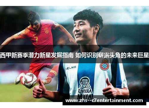 西甲新赛季潜力新星发掘指南 如何识别崭露头角的未来巨星