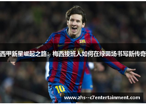 西甲新星崛起之路:梅西接班人如何在绿茵场书写新传奇 西甲新星崛起之路:梅西接班人如何在绿茵场书写新传奇