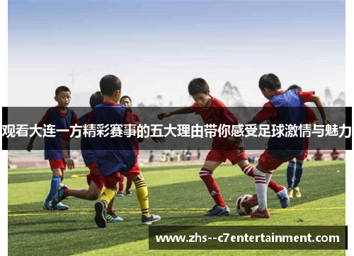 观看大连一方精彩赛事的五大理由带你感受足球激情与魅力 观看大连一方精彩赛事的五大理由带你感受足球激情与魅力