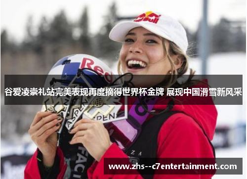 谷爱凌崇礼站完美表现再度摘得世界杯金牌 展现中国滑雪新风采