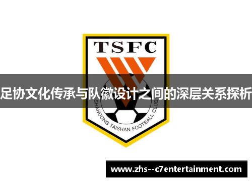足协文化传承与队徽设计之间的深层关系探析 足协文化传承与队徽设计之间的深层关系探析