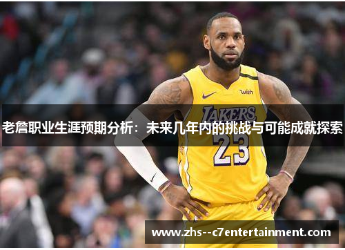 老詹职业生涯预期分析：未来几年内的挑战与可能成就探索
