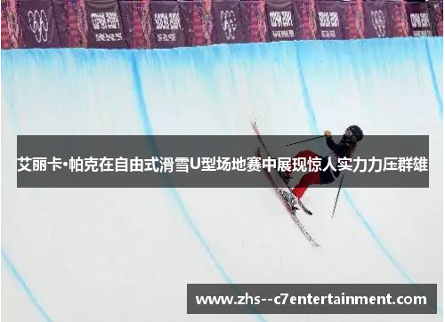 艾丽卡·帕克在自由式滑雪U型场地赛中展现惊人实力力压群雄