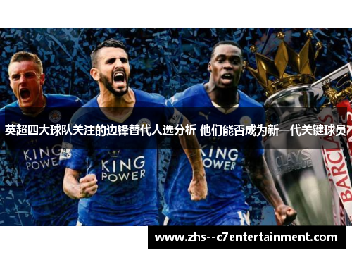 英超四大球队关注的边锋替代人选分析 他们能否成为新一代关键球员