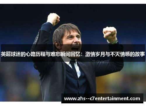 英超球迷的心路历程与难忘瞬间回忆：激情岁月与不灭情感的故事