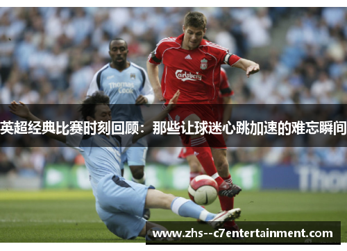 英超经典比赛时刻回顾：那些让球迷心跳加速的难忘瞬间