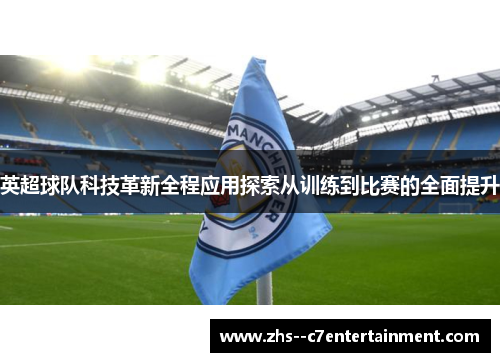 英超球队科技革新全程应用探索从训练到比赛的全面提升