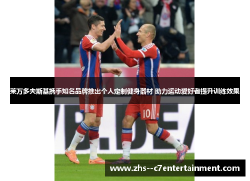 莱万多夫斯基携手知名品牌推出个人定制健身器材 助力运动爱好者提升训练效果