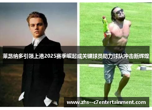 莱昂纳多引领上港2025赛季崛起成关键球员助力球队冲击新辉煌