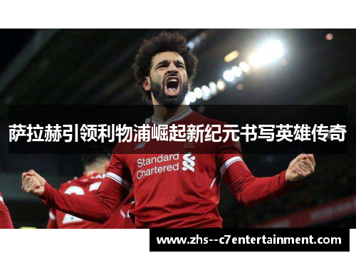 萨拉赫引领利物浦崛起新纪元书写英雄传奇