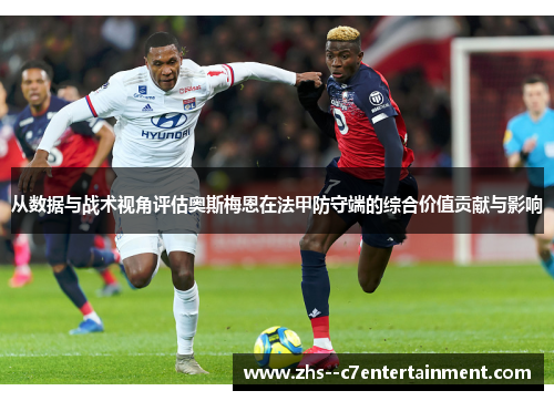 从数据与战术视角评估奥斯梅恩在法甲防守端的综合价值贡献与影响
