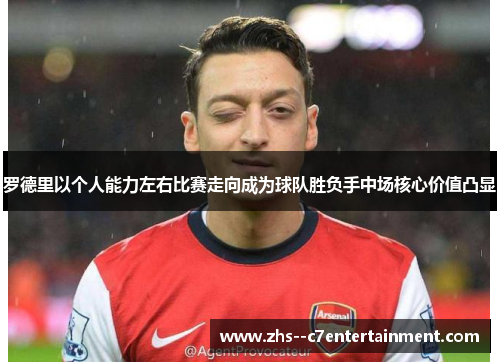 罗德里以个人能力左右比赛走向成为球队胜负手中场核心价值凸显