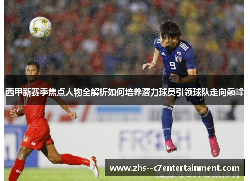 西甲新赛季焦点人物全解析如何培养潜力球员引领球队走向巅峰