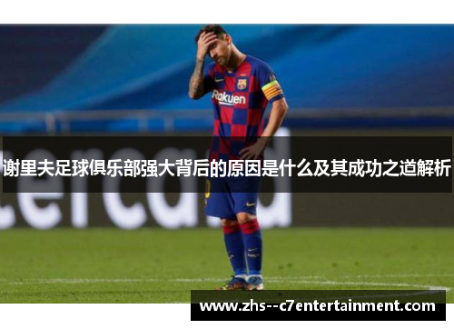 谢里夫足球俱乐部强大背后的原因是什么及其成功之道解析