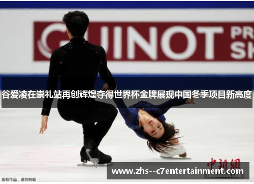 谷爱凌在崇礼站再创辉煌夺得世界杯金牌展现中国冬季项目新高度