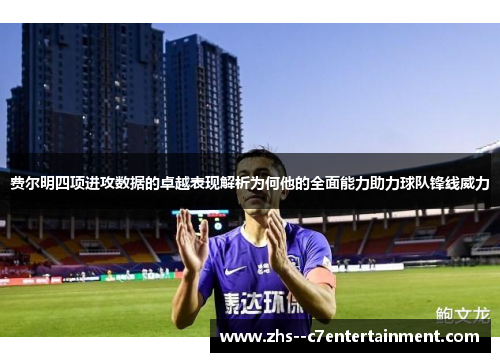费尔明四项进攻数据的卓越表现解析为何他的全面能力助力球队锋线威力