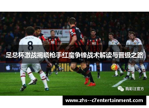 足总杯激战揭晓枪手红魔争锋战术解读与晋级之路