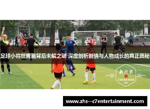 足球小将世青篇背后未解之谜 深度剖析剧情与人物成长的真正奥秘