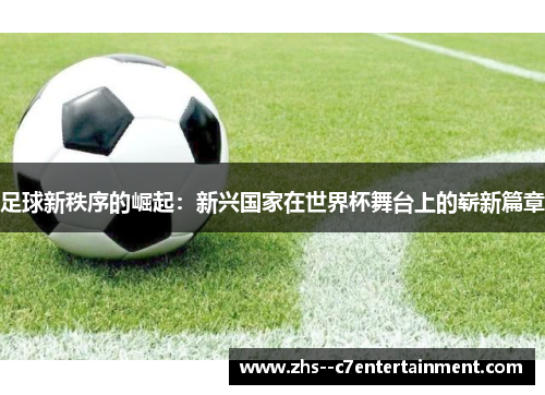 足球新秩序的崛起：新兴国家在世界杯舞台上的崭新篇章