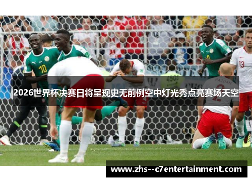 2026世界杯决赛日将呈现史无前例空中灯光秀点亮赛场天空