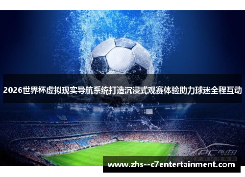 2026世界杯虚拟现实导航系统打造沉浸式观赛体验助力球迷全程互动