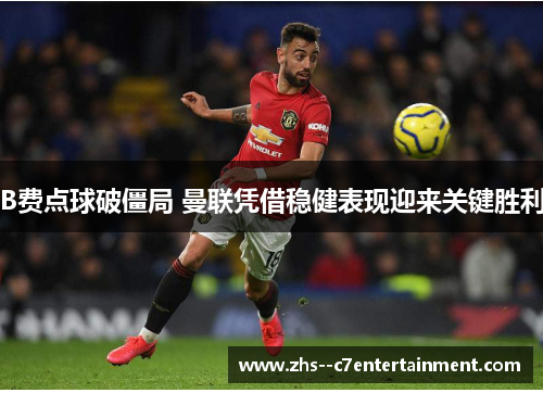 B费点球破僵局 曼联凭借稳健表现迎来关键胜利