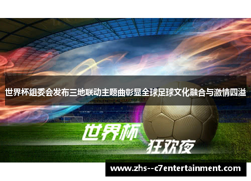 世界杯组委会发布三地联动主题曲彰显全球足球文化融合与激情四溢