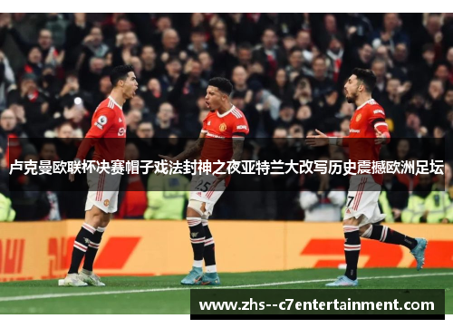 卢克曼欧联杯决赛帽子戏法封神之夜亚特兰大改写历史震撼欧洲足坛