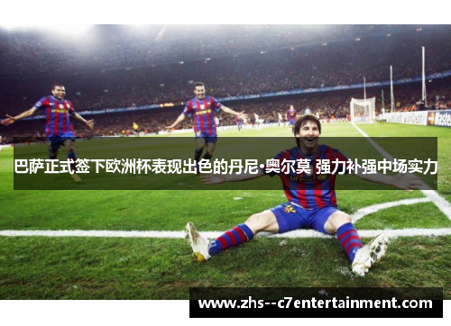 巴萨正式签下欧洲杯表现出色的丹尼·奥尔莫 强力补强中场实力