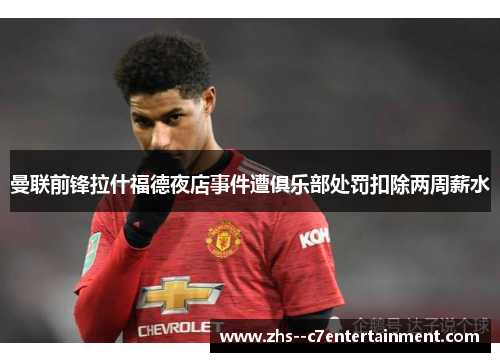 曼联前锋拉什福德夜店事件遭俱乐部处罚扣除两周薪水