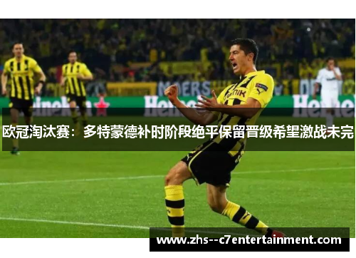 欧冠淘汰赛：多特蒙德补时阶段绝平保留晋级希望激战未完