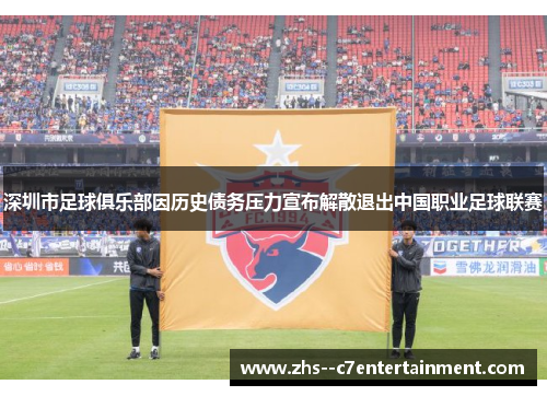 深圳市足球俱乐部因历史债务压力宣布解散退出中国职业足球联赛