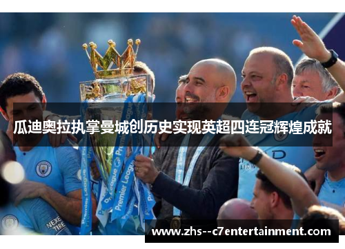 瓜迪奥拉执掌曼城创历史实现英超四连冠辉煌成就
