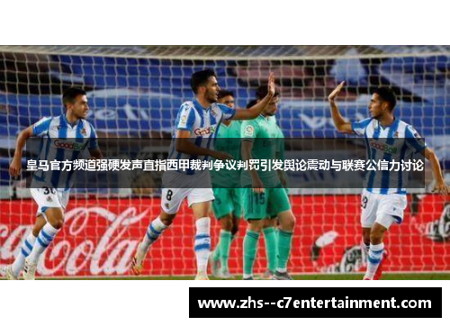 皇马官方频道强硬发声直指西甲裁判争议判罚引发舆论震动与联赛公信力讨论