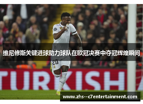 维尼修斯关键进球助力球队在欧冠决赛中夺冠辉煌瞬间
