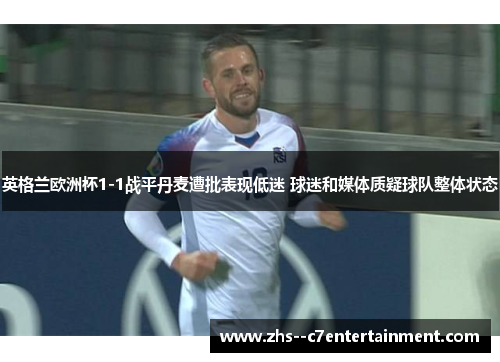 英格兰欧洲杯1-1战平丹麦遭批表现低迷 球迷和媒体质疑球队整体状态