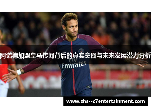 阿诺德加盟皇马传闻背后的真实意图与未来发展潜力分析