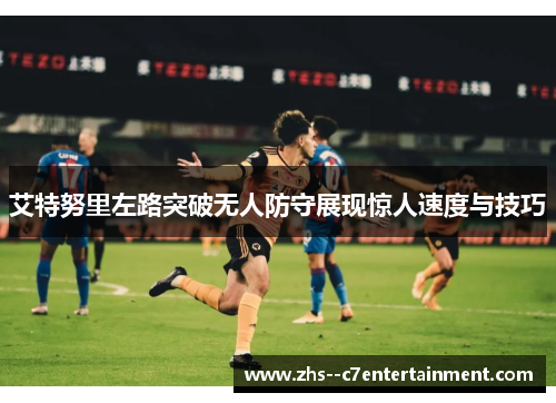 艾特努里左路突破无人防守展现惊人速度与技巧