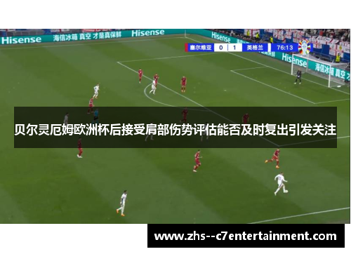 贝尔灵厄姆欧洲杯后接受肩部伤势评估能否及时复出引发关注