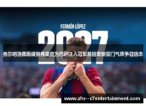 费尔明洛佩斯盛赞弗里克为巴萨注入冠军基因重塑豪门气质争冠信念