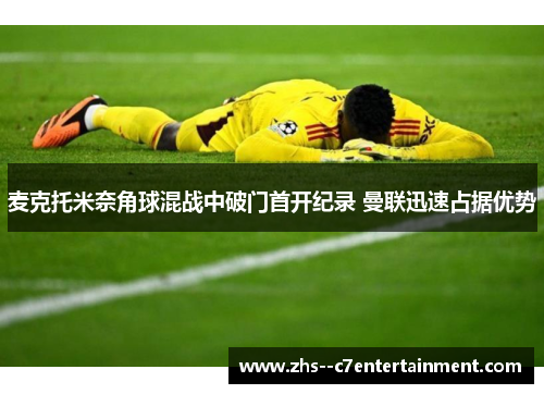 麦克托米奈角球混战中破门首开纪录 曼联迅速占据优势
