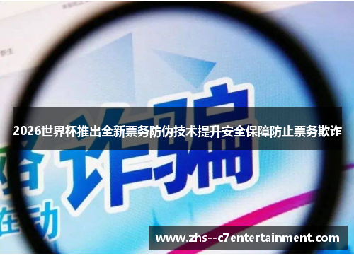 2026世界杯推出全新票务防伪技术提升安全保障防止票务欺诈